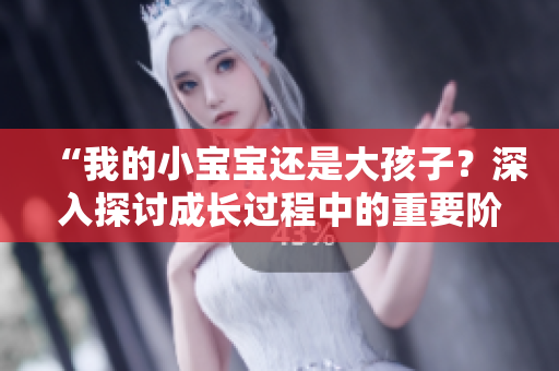 “我的小宝宝还是大孩子？深入探讨成长过程中的重要阶段”