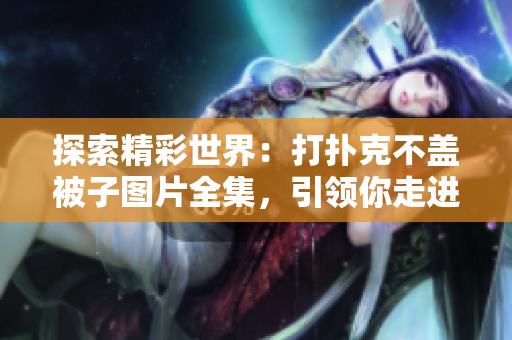探索精彩世界：打扑克不盖被子图片全集，引领你走进别具一格的挑战与乐趣