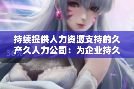 持续提供人力资源支持的久产久人力公司：为企业持久发展保驾护航