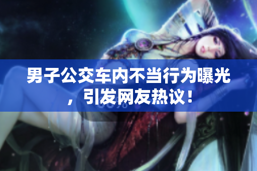 男子公交车内不当行为曝光，引发网友热议！