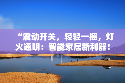 “震动开关，轻轻一摇，灯火通明：智能家居新利器！”