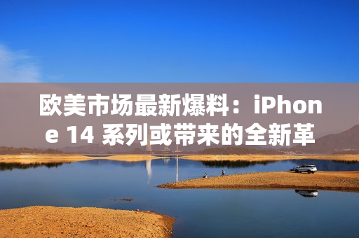 欧美市场最新爆料：iPhone 14 系列或带来的全新革命性功能