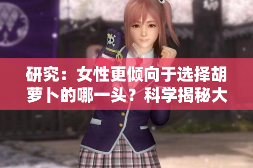 研究：女性更倾向于选择胡萝卜的哪一头？科学揭秘大头与小头的选择偏好