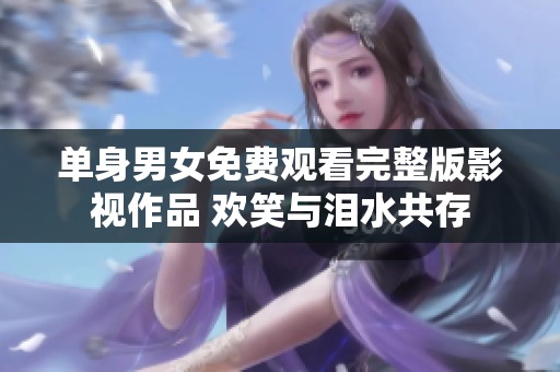 单身男女免费观看完整版影视作品 欢笑与泪水共存