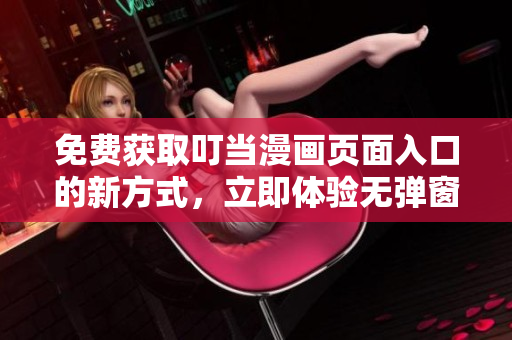 免费获取叮当漫画页面入口的新方式，立即体验无弹窗浏览！