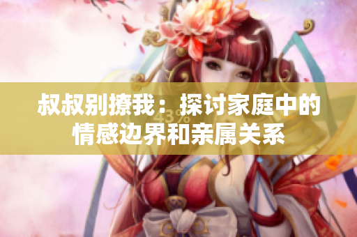 叔叔别撩我：探讨家庭中的情感边界和亲属关系