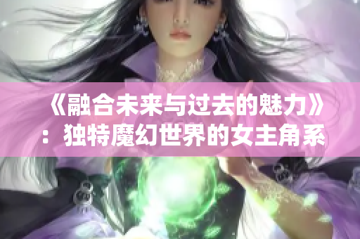 《融合未来与过去的魅力》：独特魔幻世界的女主角系统养成记