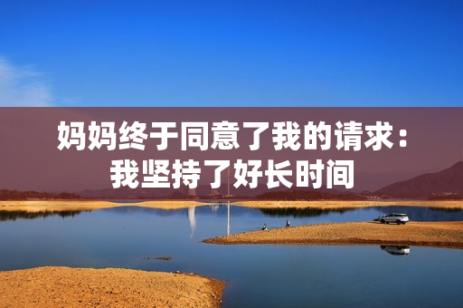 妈妈终于同意了我的请求：我坚持了好长时间