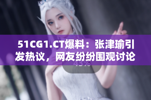 51CG1.CT爆料：张津瑜引发热议，网友纷纷围观讨论