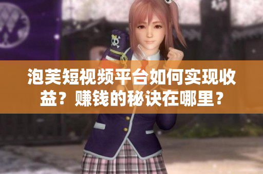 泡芙短视频平台如何实现收益？赚钱的秘诀在哪里？