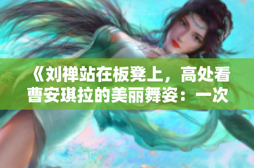 《刘禅站在板凳上，高处看曹安琪拉的美丽舞姿：一次文化与传说的奇妙交汇》