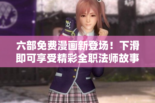 六部免费漫画新登场！下滑即可享受精彩全职法师故事