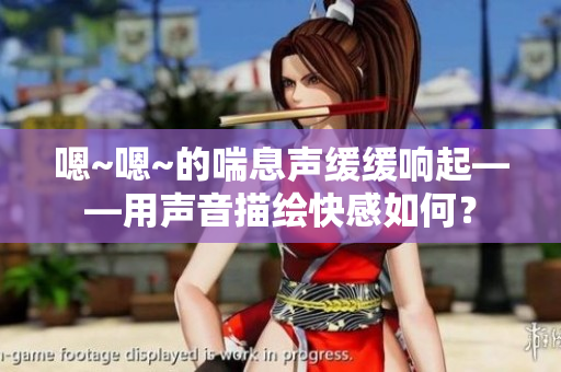 嗯~嗯~的喘息声缓缓响起——用声音描绘快感如何？
