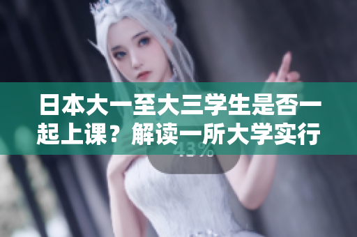 日本大一至大三学生是否一起上课？解读一所大学实行的新政策