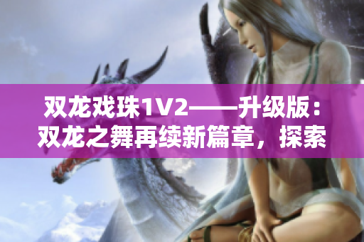 双龙戏珠1V2——升级版：双龙之舞再续新篇章，探索未知的奇幻世界