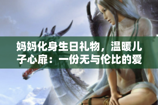 妈妈化身生日礼物，温暖儿子心扉：一份无与伦比的爱的礼物