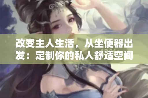 改变主人生活，从坐便器出发：定制你的私人舒适空间