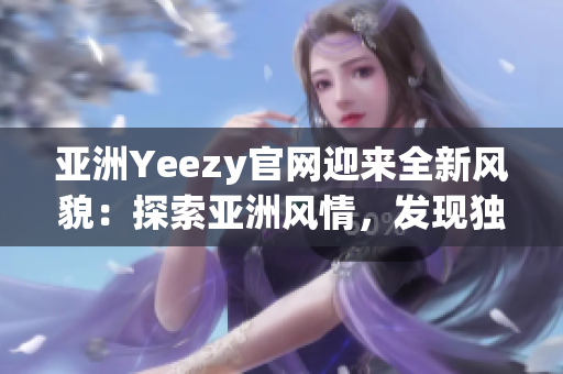 亚洲Yeezy官网迎来全新风貌：探索亚洲风情，发现独特魅力