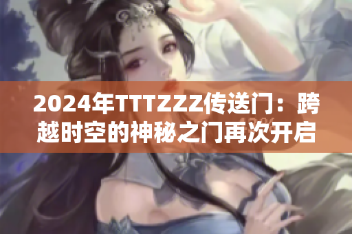 2024年TTTZZZ传送门：跨越时空的神秘之门再次开启