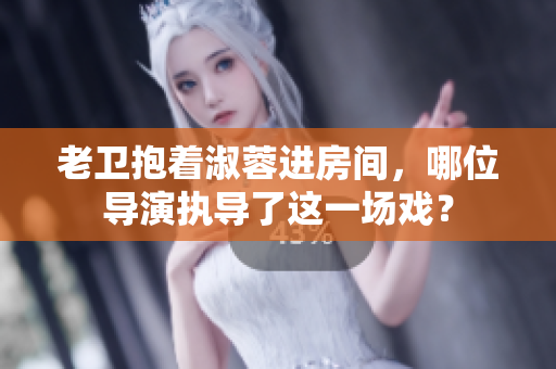 老卫抱着淑蓉进房间，哪位导演执导了这一场戏？