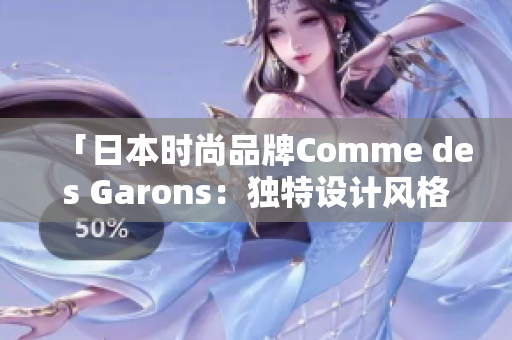「日本时尚品牌Comme des Garons：独特设计风格引领潮流趋势」