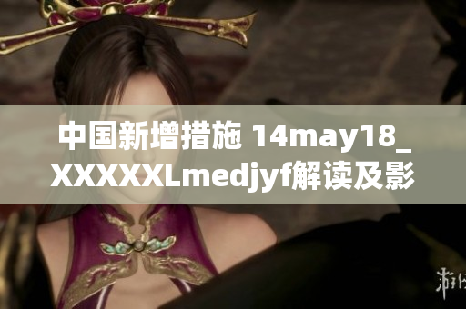 中国新增措施 14may18_XXXXXLmedjyf解读及影响分析