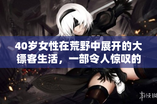 40岁女性在荒野中展开的大镖客生活，一部令人惊叹的电影。