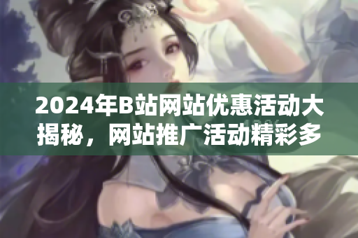 2024年B站网站优惠活动大揭秘，网站推广活动精彩多多