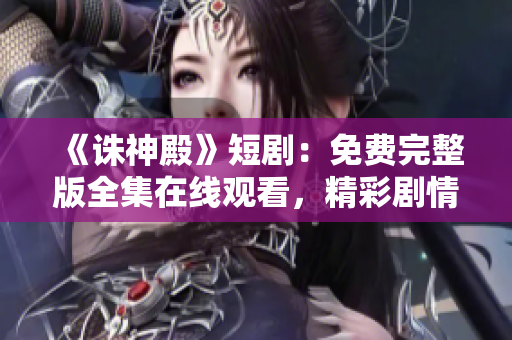《诛神殿》短剧：免费完整版全集在线观看，精彩剧情一网打尽