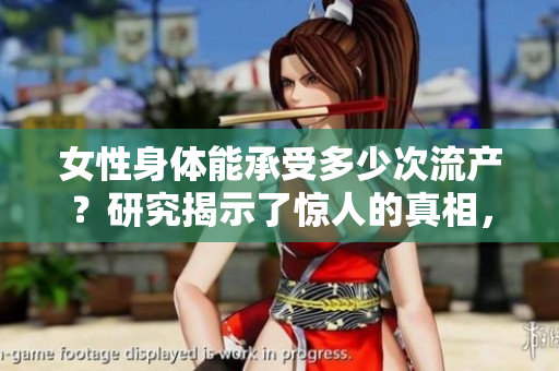 女性身体能承受多少次流产？研究揭示了惊人的真相，医生们纷纷警示！