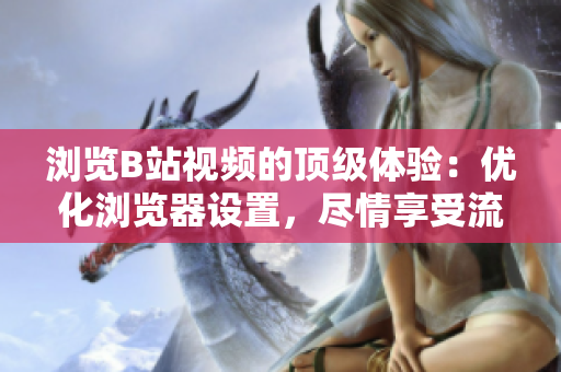 浏览B站视频的顶级体验：优化浏览器设置，尽情享受流畅观影