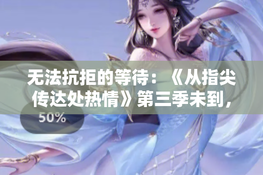 无法抗拒的等待：《从指尖传达处热情》第三季未到，粉丝焦急等待中