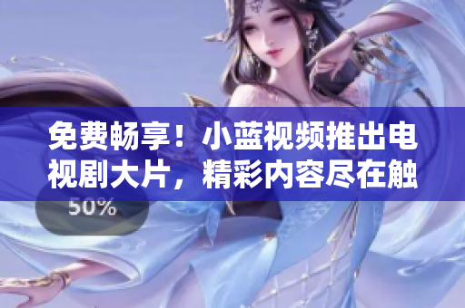 免费畅享！小蓝视频推出电视剧大片，精彩内容尽在触手可及