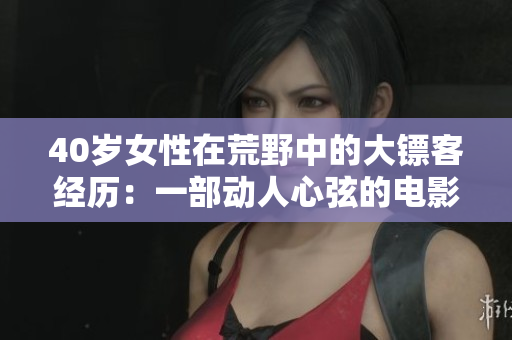 40岁女性在荒野中的大镖客经历：一部动人心弦的电影