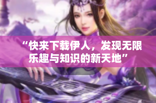 “快来下载伊人，发现无限乐趣与知识的新天地”