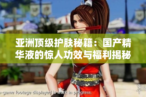 亚洲顶级护肤秘籍：国产精华液的惊人功效与福利揭秘，打造肌肤焕发光彩！