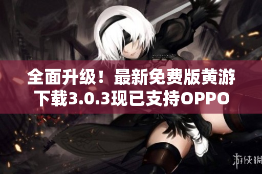 全面升级！最新免费版黄游下载3.0.3现已支持OPPO手机，立即体验！