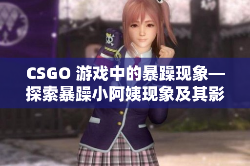 CSGO 游戏中的暴躁现象—探索暴躁小阿姨现象及其影响