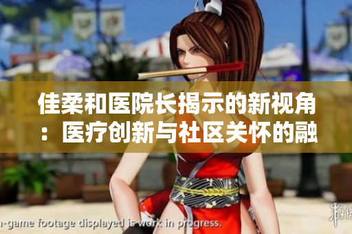 佳柔和医院长揭示的新视角：医疗创新与社区关怀的融合之路