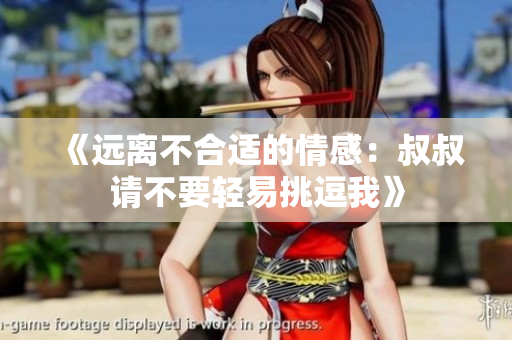 《远离不合适的情感：叔叔请不要轻易挑逗我》