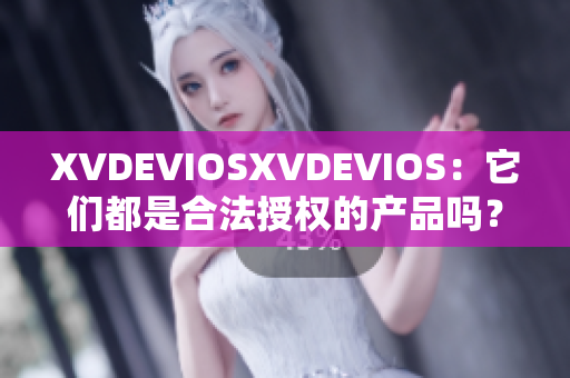XVDEVIOSXVDEVIOS：它们都是合法授权的产品吗？