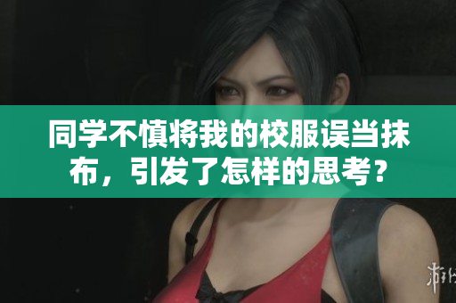 同学不慎将我的校服误当抹布，引发了怎样的思考？