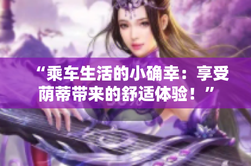 “乘车生活的小确幸：享受荫蒂带来的舒适体验！”
