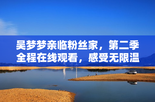吴梦梦亲临粉丝家，第二季全程在线观看，感受无限温情！