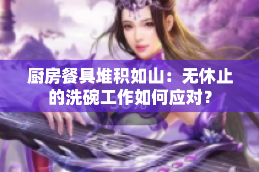 厨房餐具堆积如山：无休止的洗碗工作如何应对？