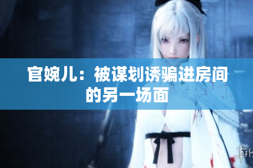 官婉儿：被谋划诱骗进房间的另一场面