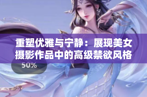 重塑优雅与宁静：展现美女摄影作品中的高级禁欲风格