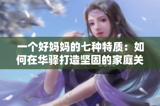 一个好妈妈的七种特质：如何在华驿打造坚固的家庭关系