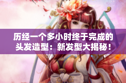 历经一个多小时终于完成的头发造型：新发型大揭秘！