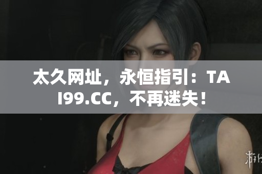 太久网址，永恒指引：TAI99.CC，不再迷失！